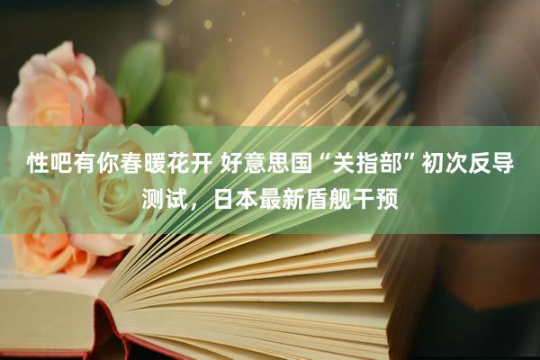 性吧有你春暖花开 好意思国“关指部”初次反导测试，日本最新盾舰干预