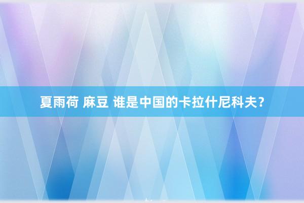 夏雨荷 麻豆 谁是中国的卡拉什尼科夫？