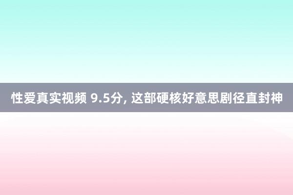 性爱真实视频 9.5分， 这部硬核好意思剧径直封神