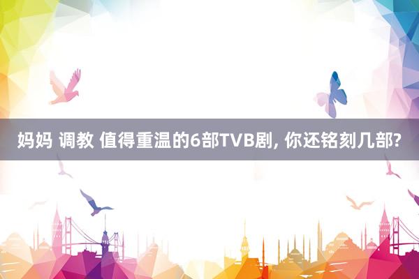 妈妈 调教 值得重温的6部TVB剧， 你还铭刻几部?