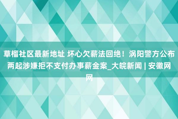 草榴社区最新地址 坏心欠薪法回绝！涡阳警方公布两起涉嫌拒不支付办事薪金案_大皖新闻 | 安徽网