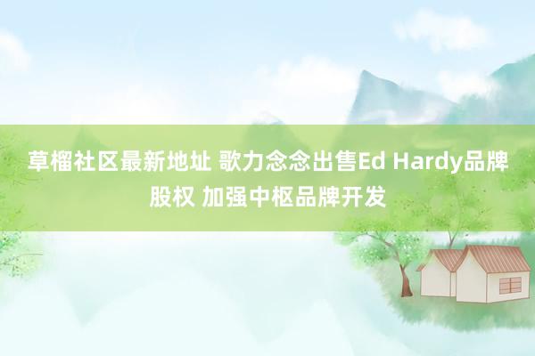 草榴社区最新地址 歌力念念出售Ed Hardy品牌股权 加强中枢品牌开发