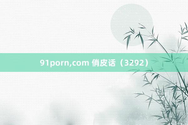 91porn，com 俏皮话（3292）