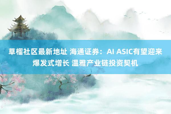 草榴社区最新地址 海通证券：AI ASIC有望迎来爆发式增长 温雅产业链投资契机