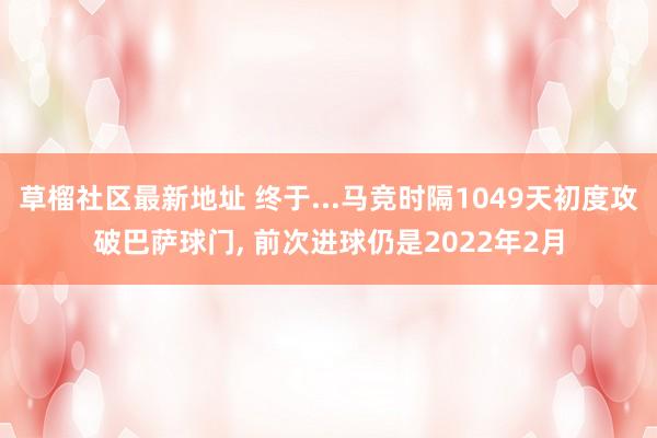 草榴社区最新地址 终于...马竞时隔1049天初度攻破巴萨球门， 前次进球仍是2022年2月