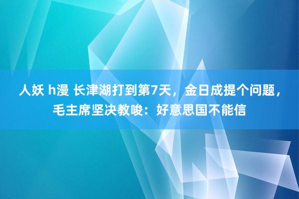 人妖 h漫 长津湖打到第7天，金日成提个问题，毛主席坚决教唆：好意思国不能信