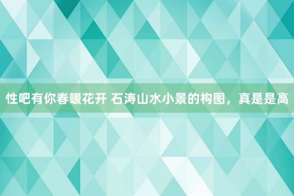 性吧有你春暖花开 石涛山水小景的构图，真是是高