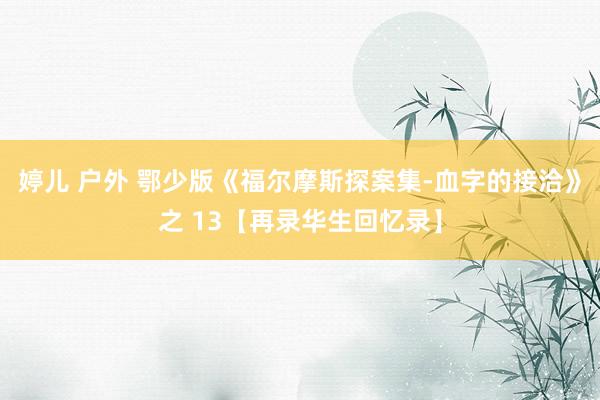 婷儿 户外 鄂少版《福尔摩斯探案集-血字的接洽》之 13【再录华生回忆录】