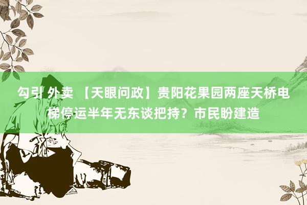 勾引 外卖 【天眼问政】贵阳花果园两座天桥电梯停运半年无东谈把持？市民盼建造