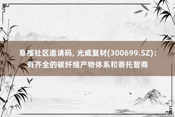 草榴社区邀请码, 光威复材(300699.SZ)：有齐全的碳纤维产物体系和寄托智商