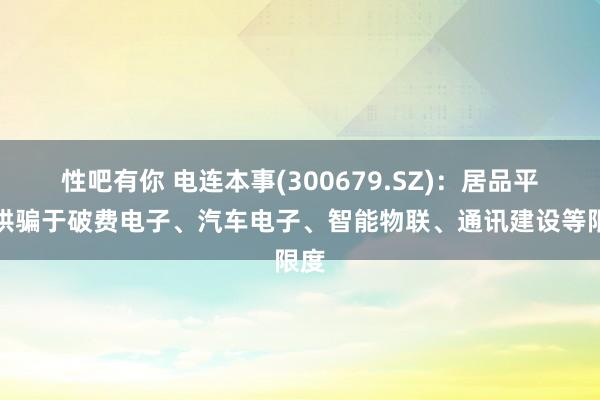 性吧有你 电连本事(300679.SZ)：居品平凡哄骗于破费电子、汽车电子、智能物联、通讯建设等限度