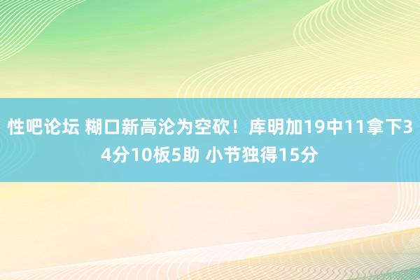 性吧论坛 糊口新高沦为空砍！库明加19中11拿下34分10板5助 小节独得15分