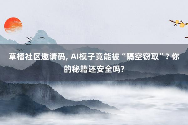 草榴社区邀请码， AI模子竟能被“隔空窃取”? 你的秘籍还安全吗?