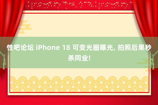 性吧论坛 iPhone 18 可变光圈曝光, 拍照后果秒杀同业!