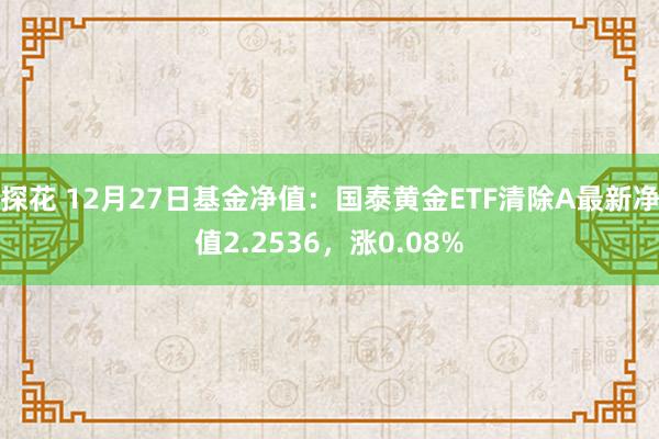 探花 12月27日基金净值：国泰黄金ETF清除A最新净值2.2536，涨0.08%