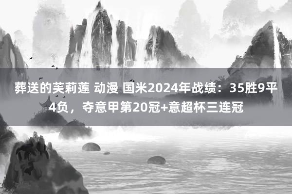 葬送的芙莉莲 动漫 国米2024年战绩：35胜9平4负，夺意甲第20冠+意超杯三连冠