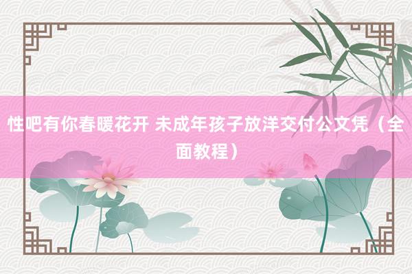 性吧有你春暖花开 未成年孩子放洋交付公文凭（全面教程）