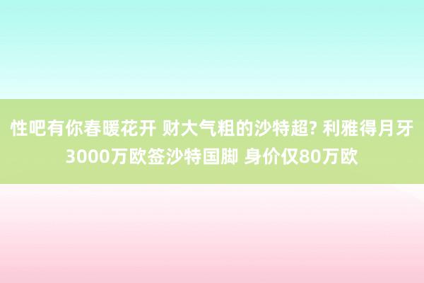 性吧有你春暖花开 财大气粗的沙特超? 利雅得月牙3000万欧签沙特国脚 身价仅80万欧