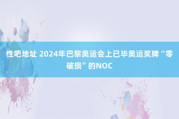 性吧地址 2024年巴黎奥运会上已毕奥运奖牌“零破损”的NOC