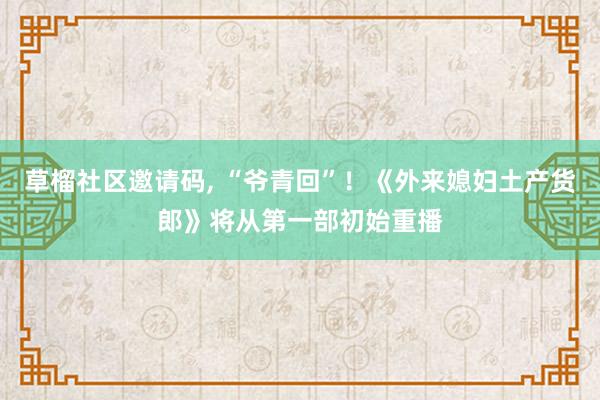 草榴社区邀请码， “爷青回”！《外来媳妇土产货郎》将从第一部初始重播