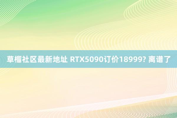 草榴社区最新地址 RTX5090订价18999? 离谱了