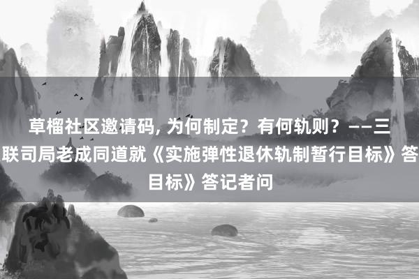 草榴社区邀请码, 为何制定？有何轨则？——三部门关联司局老成同道就《实施弹性退休轨制暂行目标》答记者问