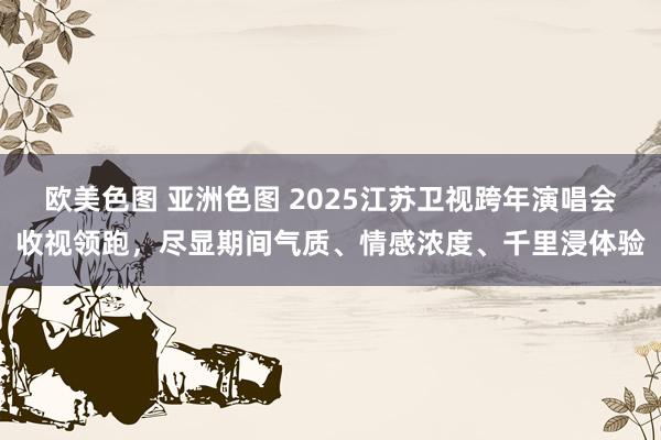 欧美色图 亚洲色图 2025江苏卫视跨年演唱会收视领跑，尽显期间气质、情感浓度、千里浸体验