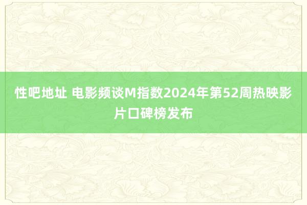 性吧地址 电影频谈M指数2024年第52周热映影片口碑榜发布