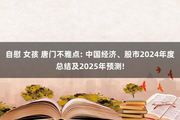 自慰 女孩 唐门不雅点: 中国经济、股市2024年度总结及2025年预测!