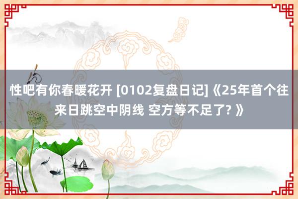 性吧有你春暖花开 [0102复盘日记]《25年首个往来日跳空中阴线 空方等不足了? 》