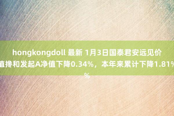 hongkongdoll 最新 1月3日国泰君安远见价值搀和发起A净值下降0.34%，本年来累计下降1.81%