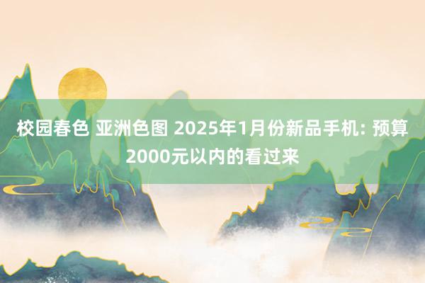 校园春色 亚洲色图 2025年1月份新品手机: 预算2000元以内的看过来