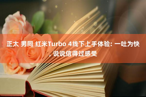 正太 男同 红米Turbo 4线下上手体验: 一吐为快, 说说信得过感受