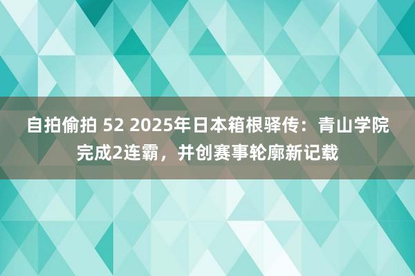 自拍偷拍 52 2025年日本箱根驿传：青山学院完成2连霸，并创赛事轮廓新记载