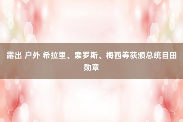 露出 户外 希拉里、索罗斯、梅西等获颁总统目田勋章