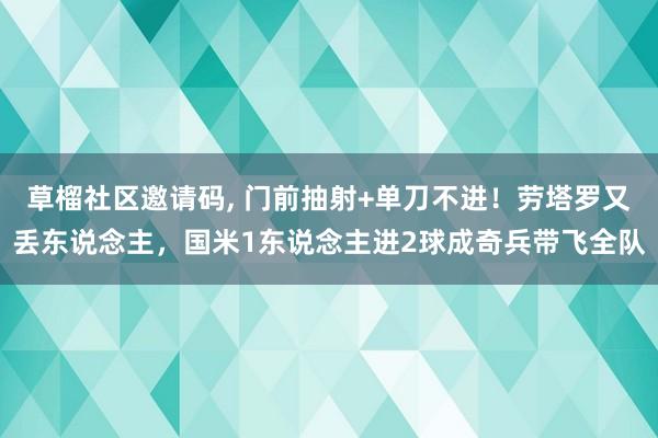 草榴社区邀请码, 门前抽射+单刀不进！劳塔罗又丢东说念主，国米1东说念主进2球成奇兵带飞全队