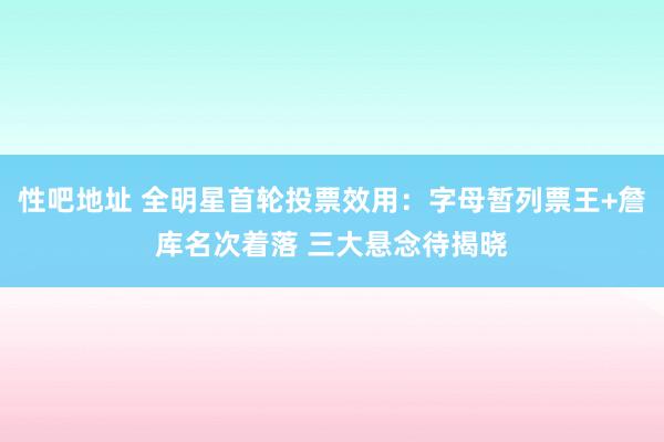 性吧地址 全明星首轮投票效用：字母暂列票王+詹库名次着落 三大悬念待揭晓