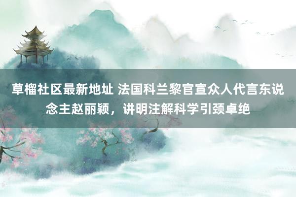 草榴社区最新地址 法国科兰黎官宣众人代言东说念主赵丽颖，讲明注解科学引颈卓绝