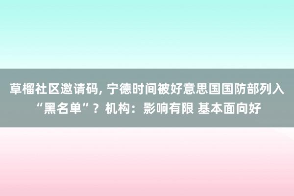 草榴社区邀请码, 宁德时间被好意思国国防部列入“黑名单”？机构：影响有限 基本面向好