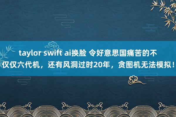 taylor swift ai换脸 令好意思国痛苦的不仅仅六代机，还有风洞过时20年，贪图机无法模拟！