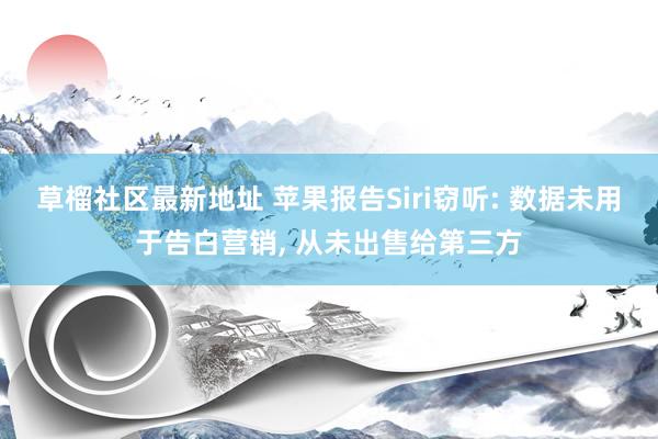 草榴社区最新地址 苹果报告Siri窃听: 数据未用于告白营销, 从未出售给第三方