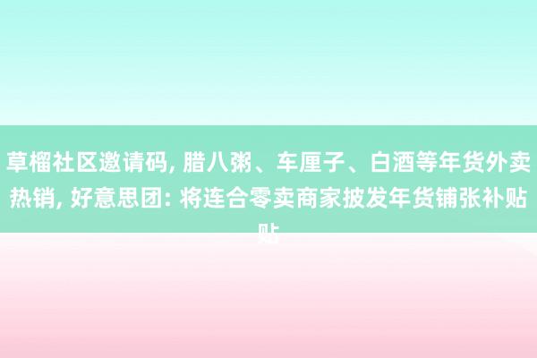 草榴社区邀请码, 腊八粥、车厘子、白酒等年货外卖热销, 好意思团: 将连合零卖商家披发年货铺张补贴