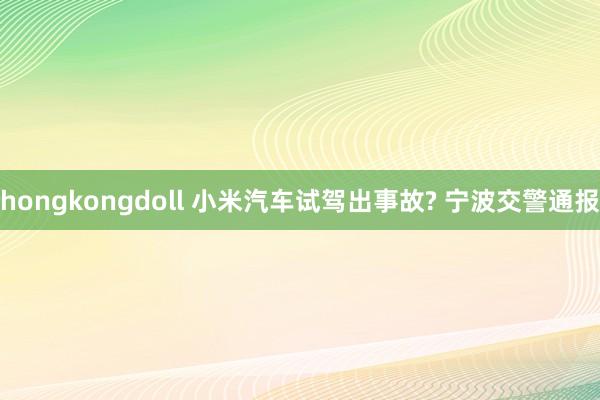 hongkongdoll 小米汽车试驾出事故? 宁波交警通报