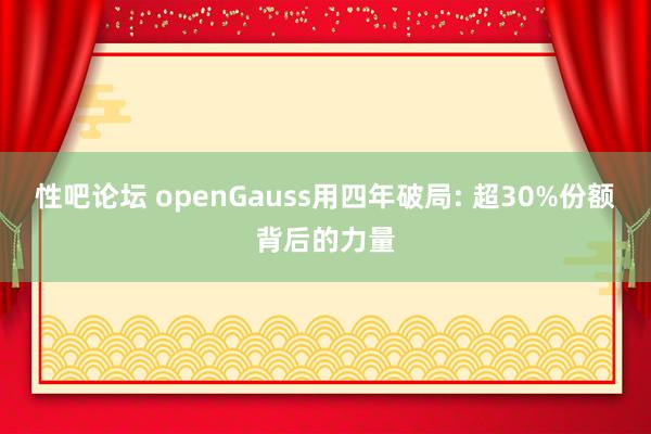 性吧论坛 openGauss用四年破局: 超30%份额背后的力量