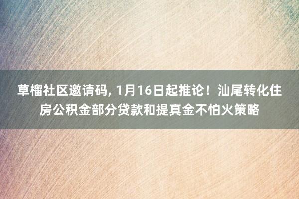 草榴社区邀请码, 1月16日起推论！汕尾转化住房公积金部分贷款和提真金不怕火策略