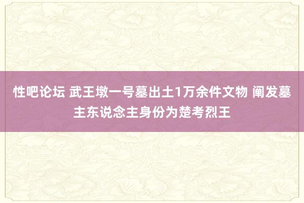 性吧论坛 武王墩一号墓出土1万余件文物 阐发墓主东说念主身份为楚考烈王