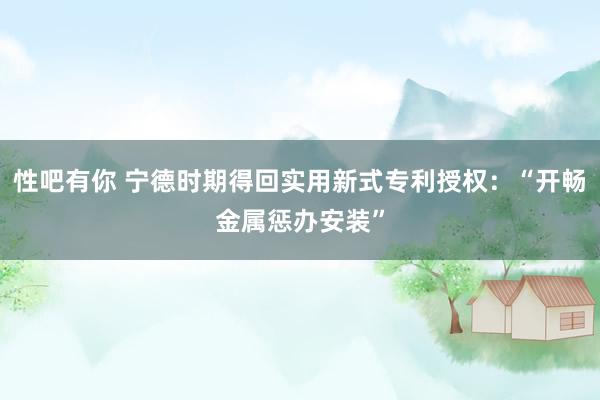 性吧有你 宁德时期得回实用新式专利授权：“开畅金属惩办安装”