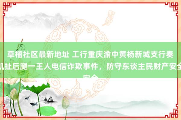 草榴社区最新地址 工行重庆渝中黄杨新城支行奏凯扯后腿一王人电信诈欺事件，防守东谈主民财产安全