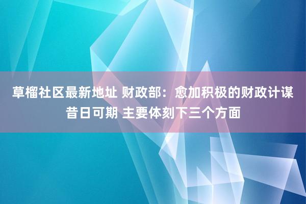 草榴社区最新地址 财政部：愈加积极的财政计谋昔日可期 主要体刻下三个方面