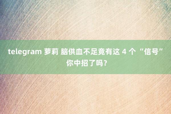 telegram 萝莉 脑供血不足竟有这 4 个 “信号” 你中招了吗？